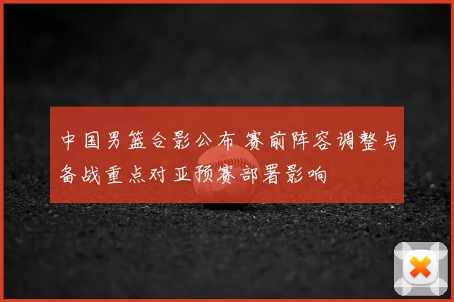中国男篮合影公布 赛前阵容调整与备战重点对亚预赛部署影响