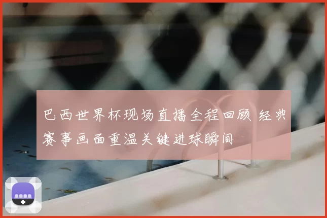 巴西世界杯现场直播全程回顾 经典赛事画面重温关键进球瞬间
