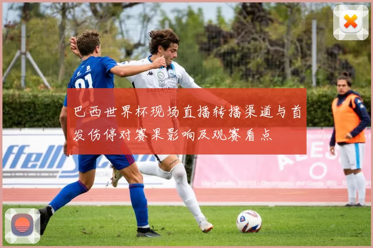 巴西世界杯现场直播转播渠道与首发伤停对赛果影响及观赛看点