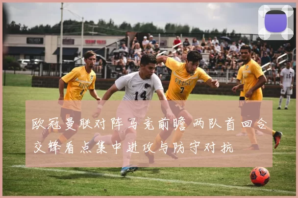 欧冠曼联对阵马竞前瞻 两队首回合交锋看点集中进攻与防守对抗