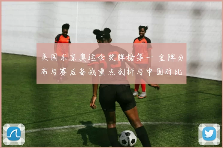 美国东京奥运会奖牌榜第一 金牌分布与赛后备战重点剖析与中国对比