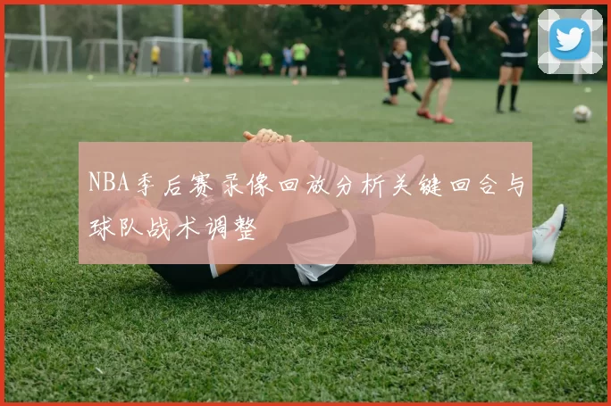 NBA季后赛录像回放分析关键回合与球队战术调整