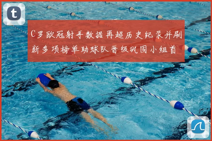 C罗欧冠射手数据再超历史纪录并刷新多项榜单助球队晋级巩固小组首位