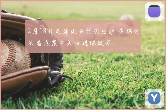 2月18日足球比分预测出炉 多场对决看点集中关注进球效率