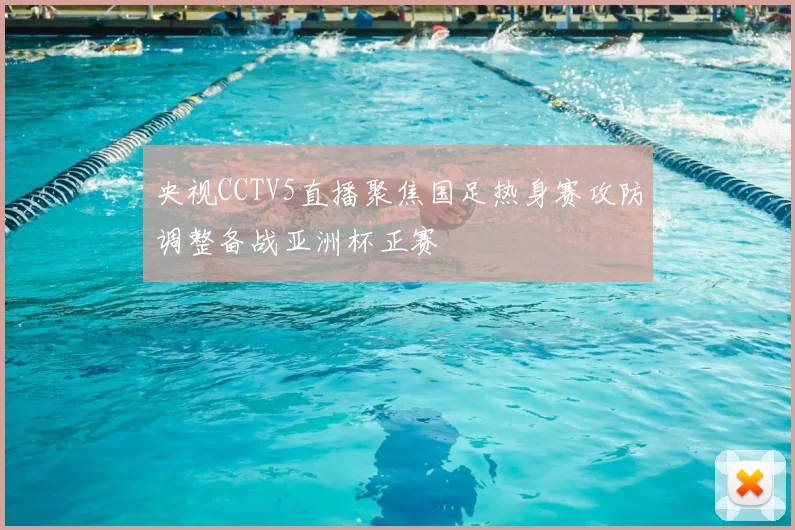央视CCTV5直播聚焦国足热身赛攻防调整备战亚洲杯正赛