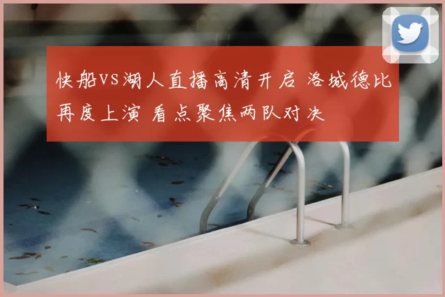 快船vs湖人直播高清开启 洛城德比再度上演 看点聚焦两队对决