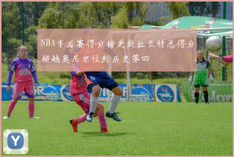 NBA季后赛得分榜更新杜兰特总得分超越奥尼尔位列历史第四