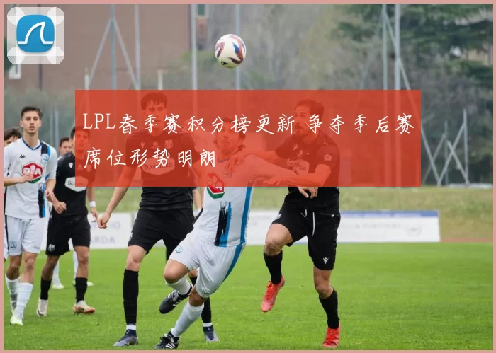 LPL春季赛积分榜更新 争夺季后赛席位形势明朗