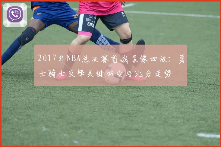 2017年NBA总决赛首战录像回放:勇士骑士交锋关键回合与比分走势