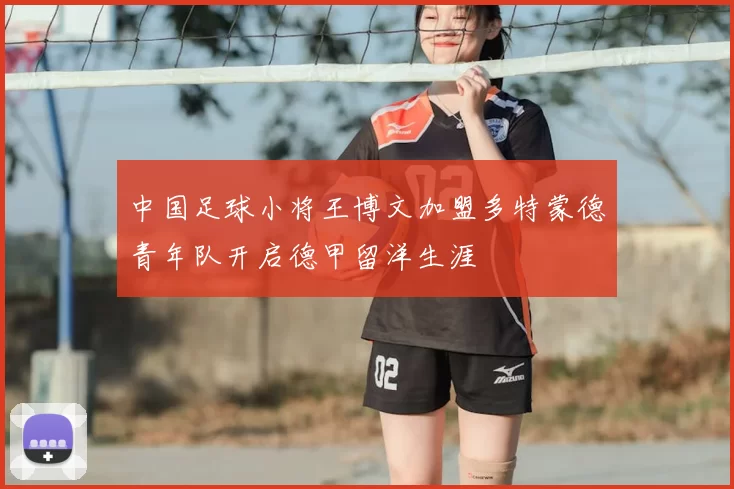 中国足球小将王博文加盟多特蒙德青年队开启德甲留洋生涯