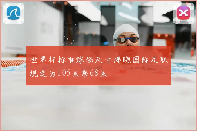 世界杯标准球场尺寸揭晓国际足联规定为105米乘68米