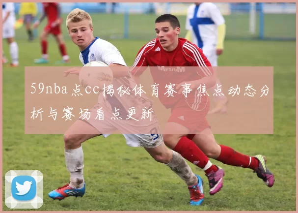 59nba点cc揭秘体育赛事焦点动态分析与赛场看点更新