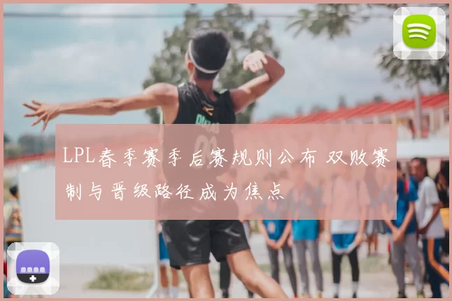 LPL春季赛季后赛规则公布 双败赛制与晋级路径成为焦点