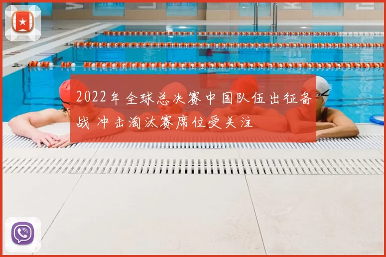 2022年全球总决赛中国队伍出征备战 冲击淘汰赛席位受关注