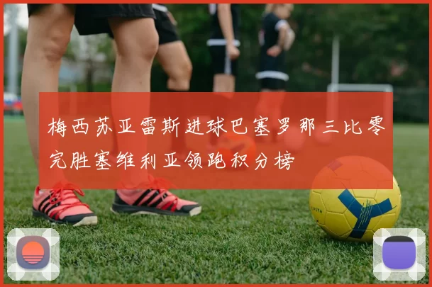 梅西苏亚雷斯进球巴塞罗那三比零完胜塞维利亚领跑积分榜
