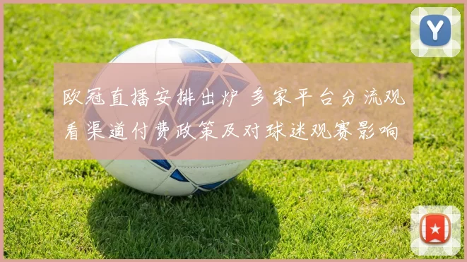 欧冠直播安排出炉 多家平台分流观看渠道付费政策及对球迷观赛影响