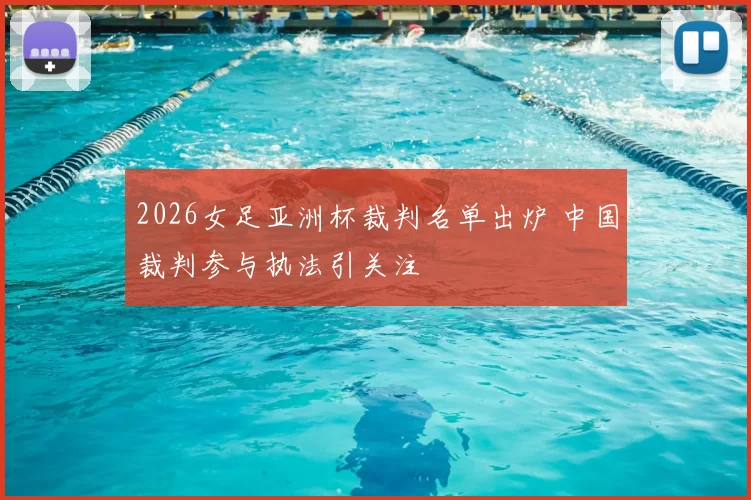 2026女足亚洲杯裁判名单出炉 中国裁判参与执法引关注