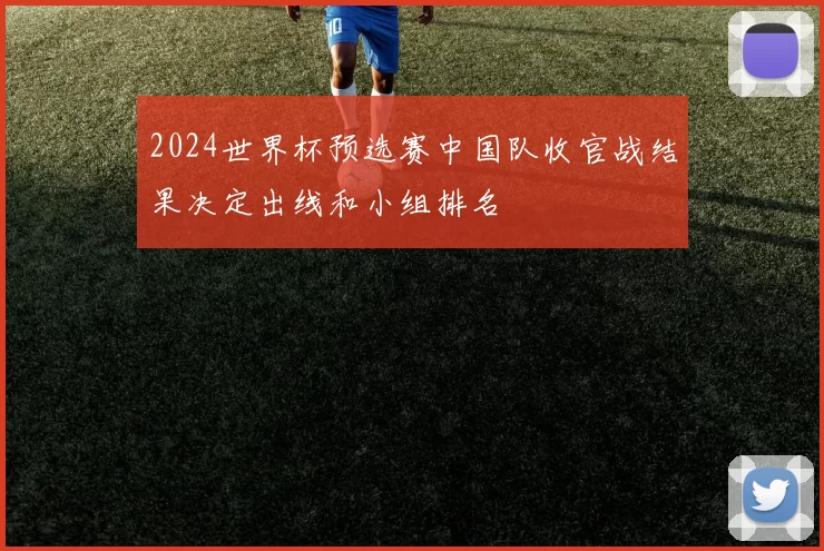 2024世界杯预选赛中国队收官战结果决定出线和小组排名