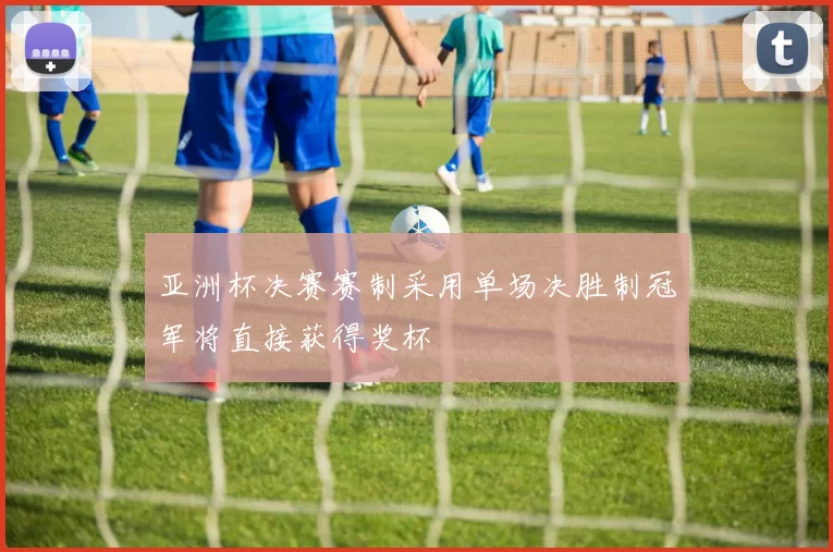 亚洲杯决赛赛制采用单场决胜制冠军将直接获得奖杯