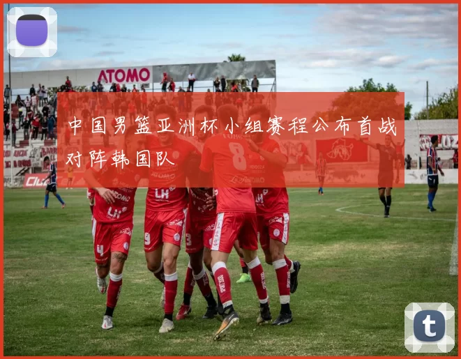 中国男篮亚洲杯小组赛程公布首战对阵韩国队