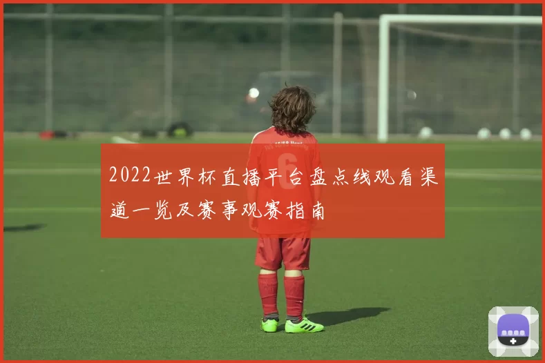 2022世界杯直播平台盘点线观看渠道一览及赛事观赛指南