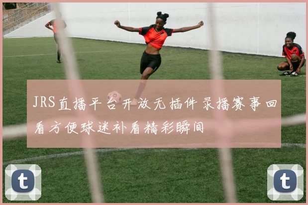 JRS直播平台开放无插件录播赛事回看方便球迷补看精彩瞬间
