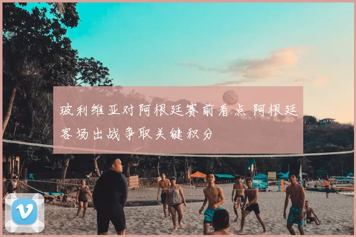玻利维亚对阿根廷赛前看点 阿根廷客场出战争取关键积分