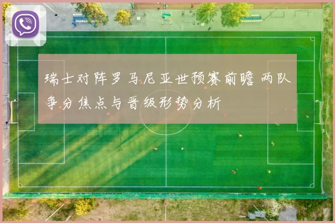 瑞士对阵罗马尼亚世预赛前瞻 两队争分焦点与晋级形势分析