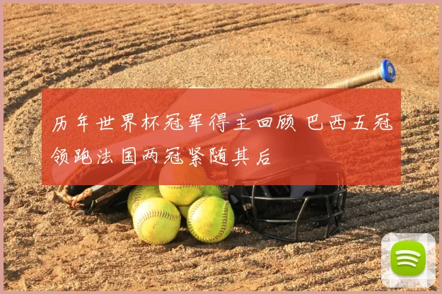 历年世界杯冠军得主回顾 巴西五冠领跑法国两冠紧随其后