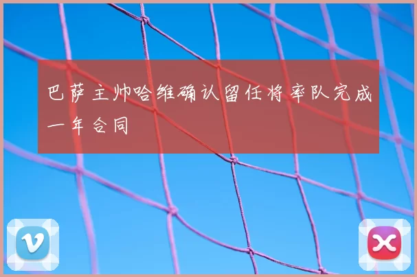 巴萨主帅哈维确认留任将率队完成一年合同