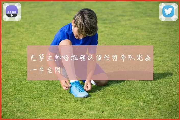 巴萨主帅哈维确认留任将率队完成一年合同