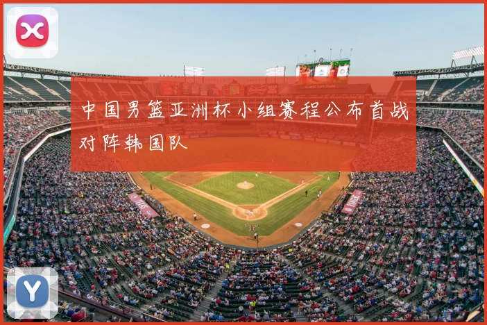 中国男篮亚洲杯小组赛程公布首战对阵韩国队