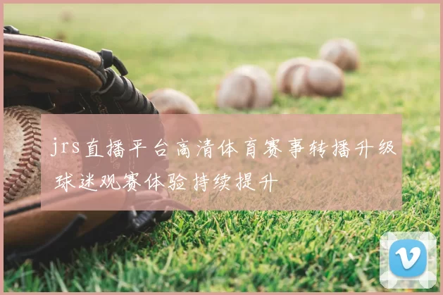jrs直播平台高清体育赛事转播升级 球迷观赛体验持续提升